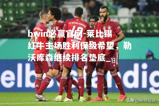 莱比锡红牛主场胜利保级希望，勒沃库森继续排名垫底_