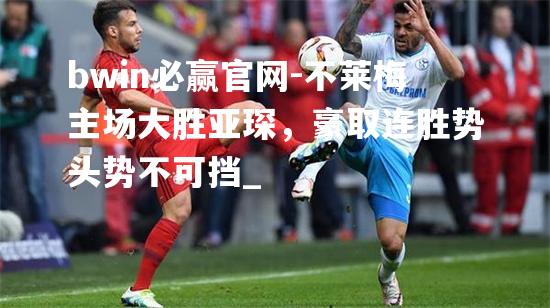 不莱梅主场大胜亚琛，豪取连胜势头势不可挡_