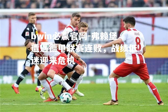 弗赖堡遭遇德甲联赛连败，战绩低迷迎来危机