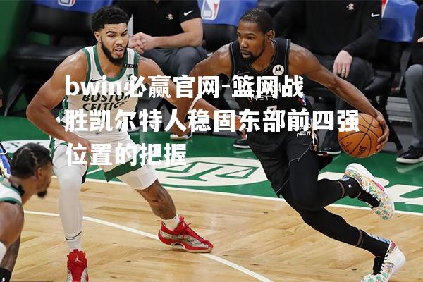篮网战胜凯尔特人稳固东部前四强位置的把握