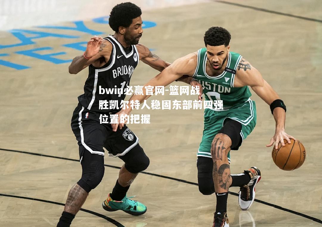 篮网战胜凯尔特人稳固东部前四强位置的把握
