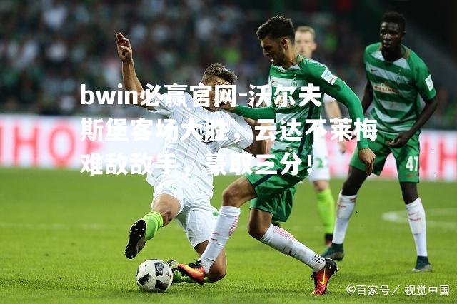 沃尔夫斯堡客场大胜，云达不莱梅难敌敌手，豪取三分！