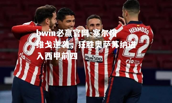 塞尔塔维戈逆袭，狂胜奥萨苏纳进入西甲前四