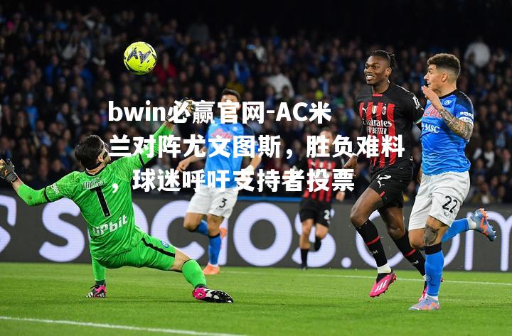 AC米兰对阵尤文图斯，胜负难料，球迷呼吁支持者投票