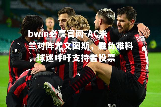 AC米兰对阵尤文图斯，胜负难料，球迷呼吁支持者投票