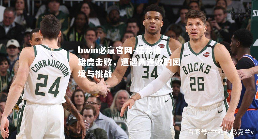 猛龙遭雄鹿击败，遭遇两连败的困境与挑战