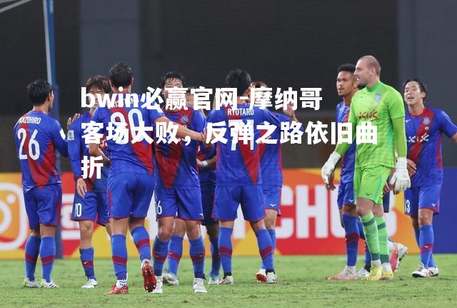 摩纳哥客场大败，反弹之路依旧曲折