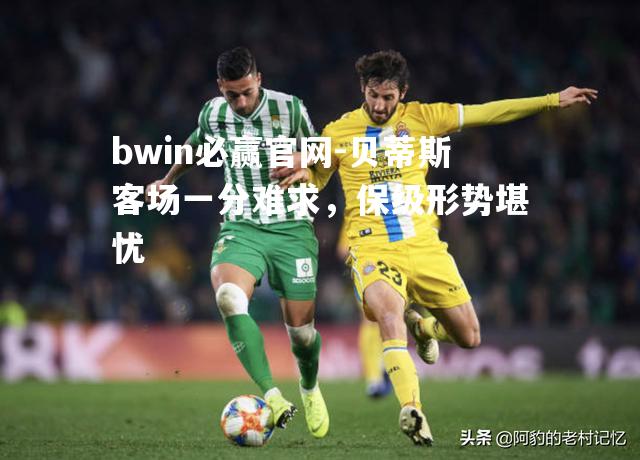 贝蒂斯客场一分难求，保级形势堪忧