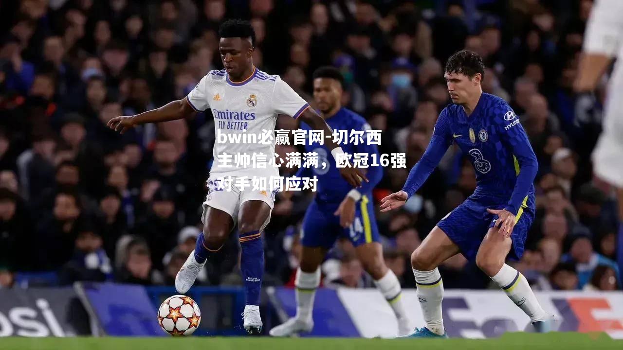 切尔西主帅信心满满，欧冠16强对手如何应对