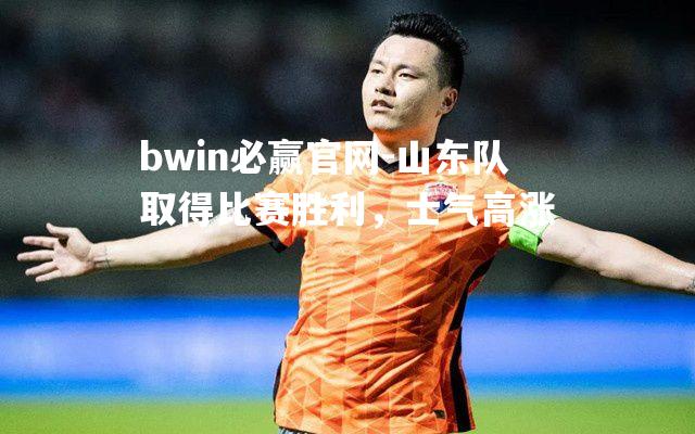 山东队取得比赛胜利，士气高涨