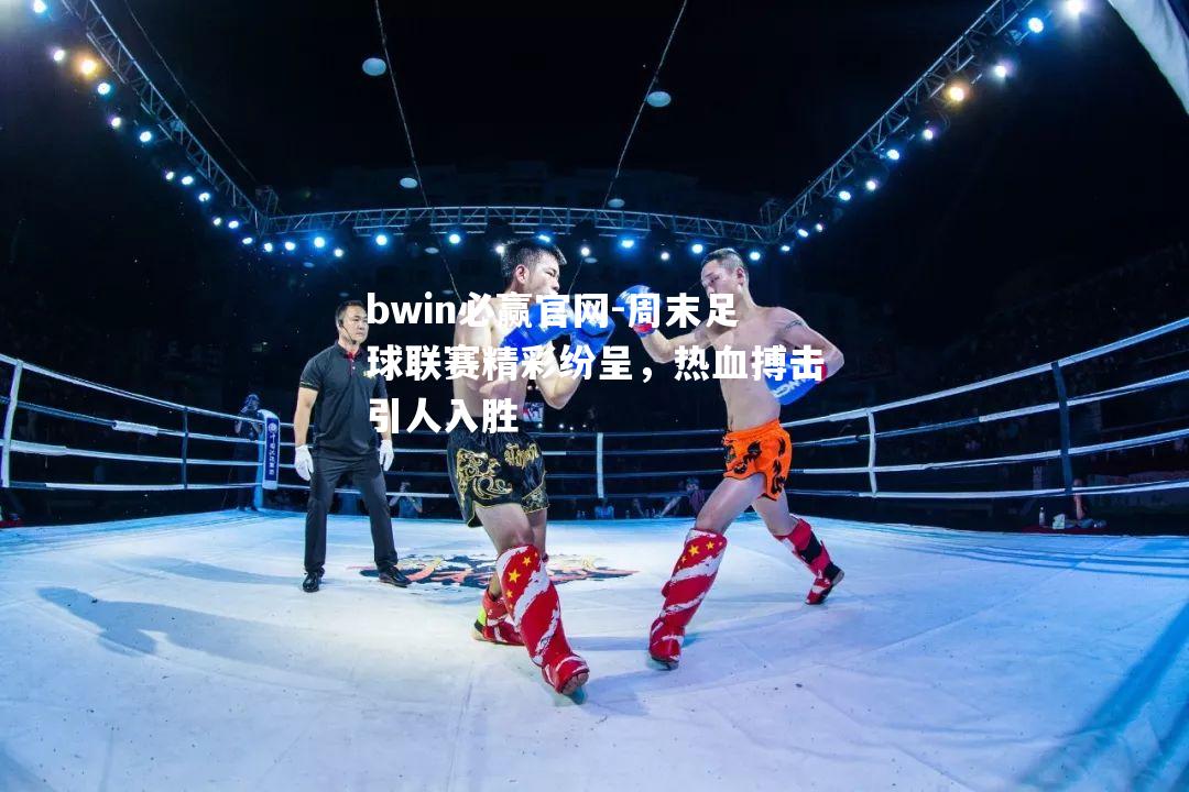 周末足球联赛精彩纷呈，热血搏击引人入胜