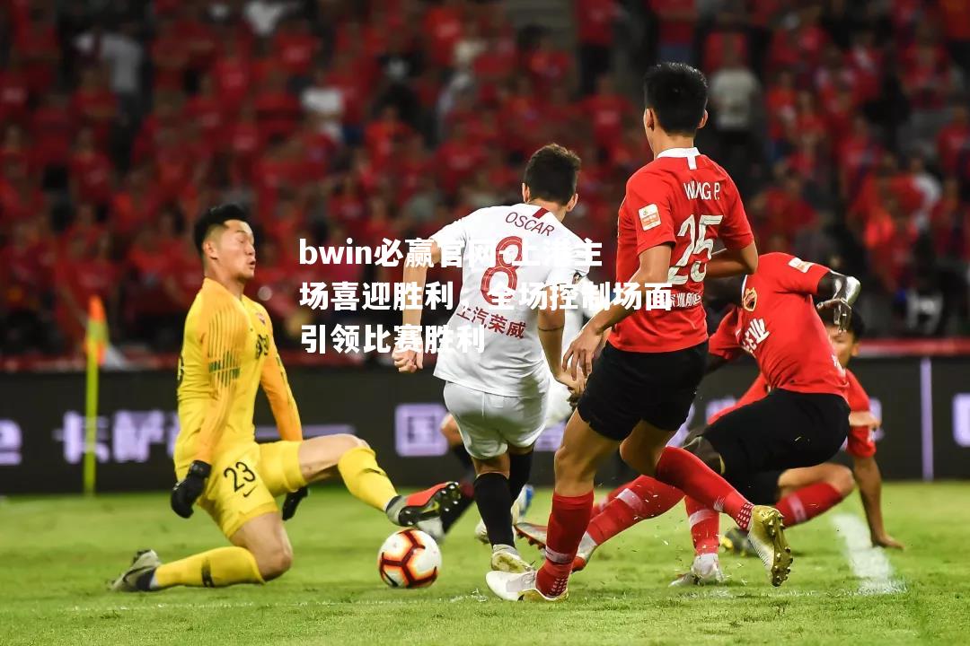 上港主场喜迎胜利，全场控制场面引领比赛胜利