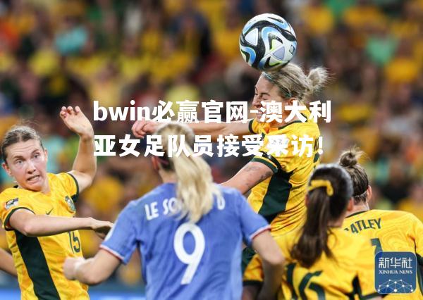 澳大利亚女足队员接受采访！