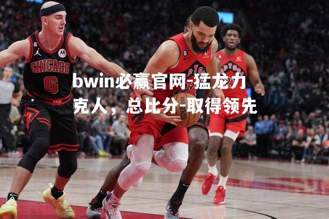 猛龙力克人，总比分-取得领先
