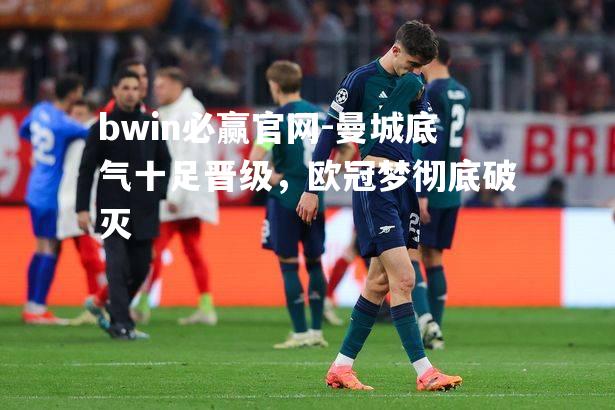 曼城底气十足晋级，欧冠梦彻底破灭