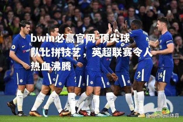 顶尖球队比拼技艺，英超联赛令人热血沸腾