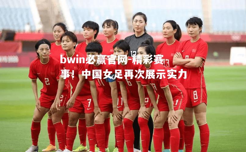 精彩赛事！中国女足再次展示实力
