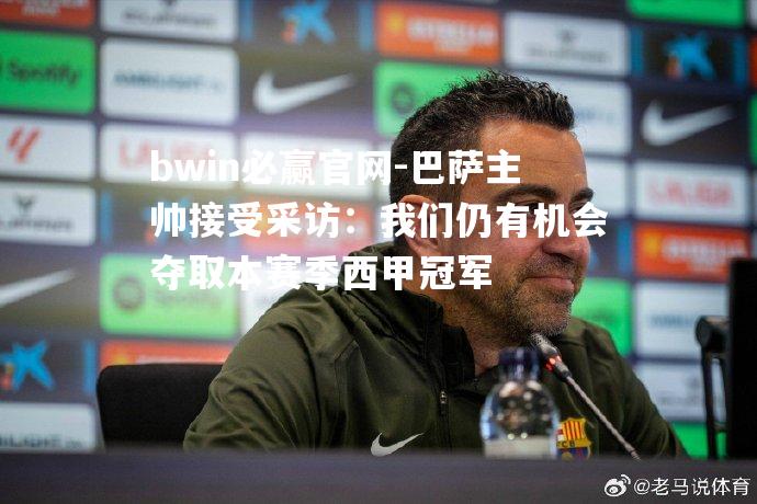 巴萨主帅接受采访：我们仍有机会夺取本赛季西甲冠军