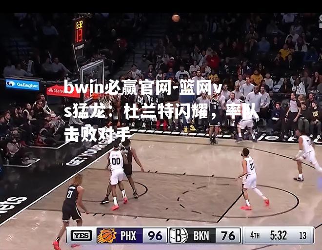 篮网vs猛龙：杜兰特闪耀，率队击败对手