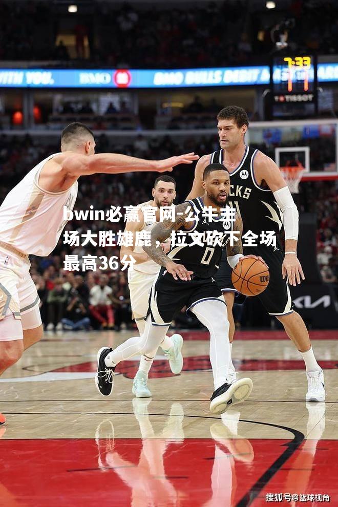 公牛主场大胜雄鹿，拉文砍下全场最高36分
