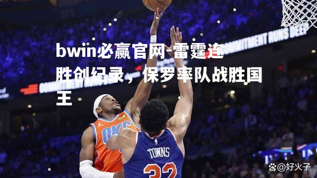雷霆连胜创纪录，保罗率队战胜国王