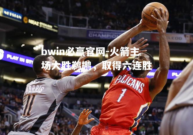 火箭主场大胜鹈鹕，取得六连胜