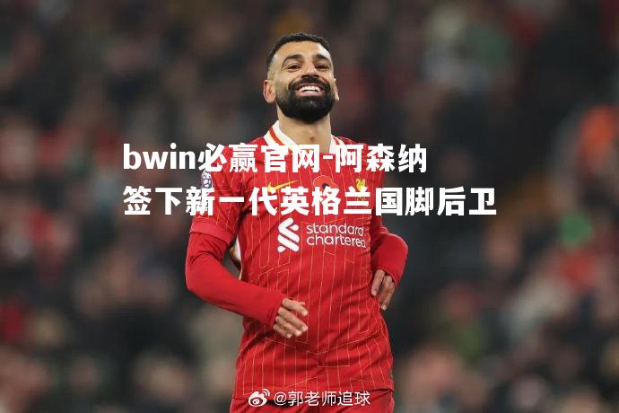 阿森纳签下新一代英格兰国脚后卫