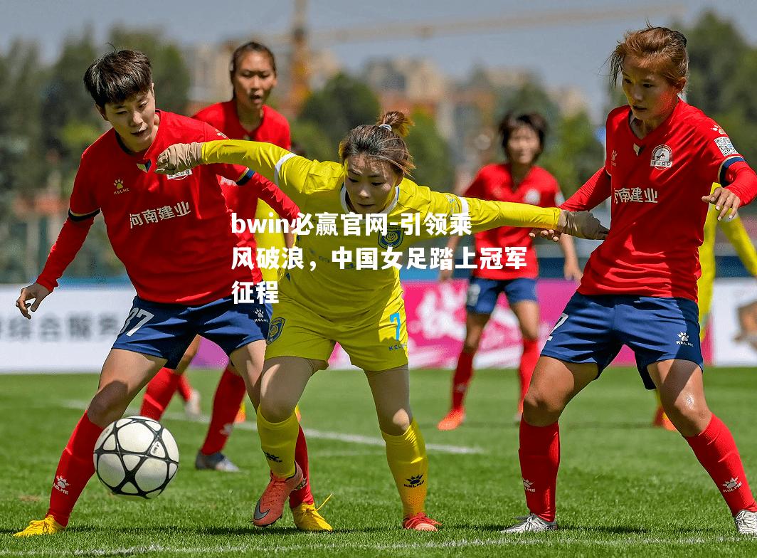 引领乘风破浪，中国女足踏上冠军征程